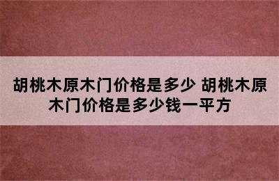 胡桃木原木门价格是多少 胡桃木原木门价格是多少钱一平方